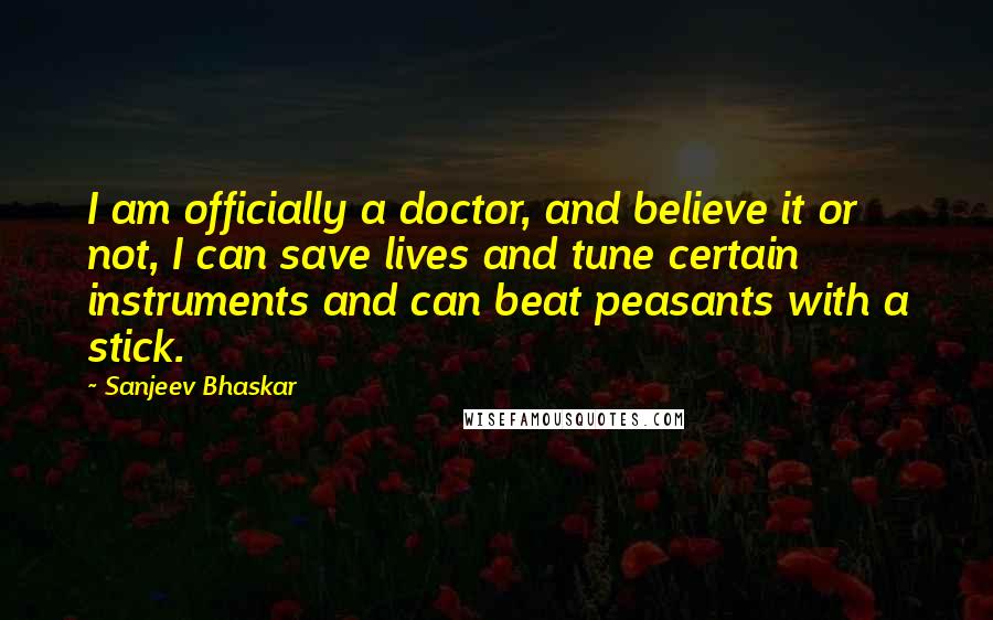 Sanjeev Bhaskar Quotes: I am officially a doctor, and believe it or not, I can save lives and tune certain instruments and can beat peasants with a stick.