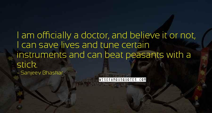 Sanjeev Bhaskar Quotes: I am officially a doctor, and believe it or not, I can save lives and tune certain instruments and can beat peasants with a stick.