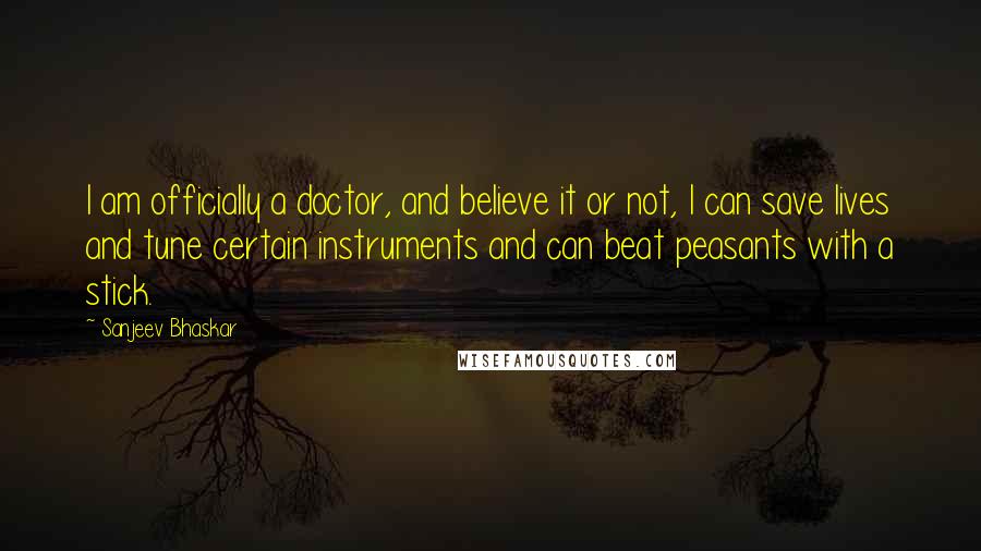 Sanjeev Bhaskar Quotes: I am officially a doctor, and believe it or not, I can save lives and tune certain instruments and can beat peasants with a stick.