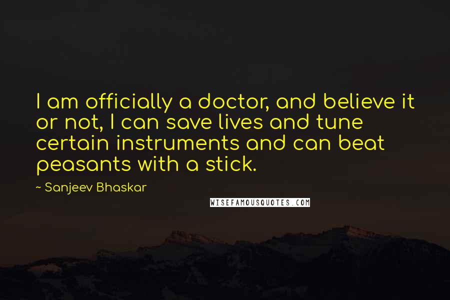 Sanjeev Bhaskar Quotes: I am officially a doctor, and believe it or not, I can save lives and tune certain instruments and can beat peasants with a stick.