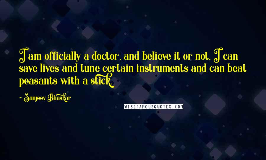 Sanjeev Bhaskar Quotes: I am officially a doctor, and believe it or not, I can save lives and tune certain instruments and can beat peasants with a stick.