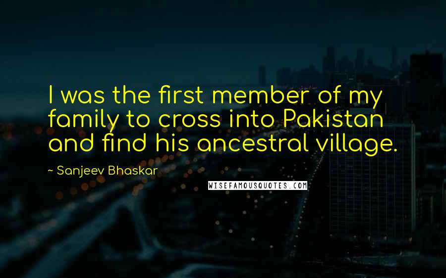 Sanjeev Bhaskar Quotes: I was the first member of my family to cross into Pakistan and find his ancestral village.