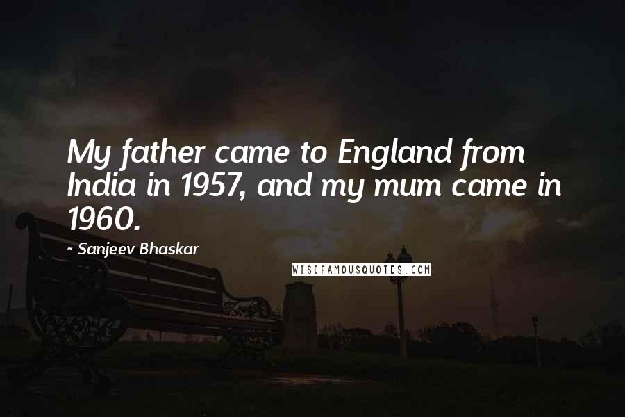 Sanjeev Bhaskar Quotes: My father came to England from India in 1957, and my mum came in 1960.