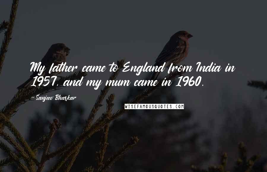 Sanjeev Bhaskar Quotes: My father came to England from India in 1957, and my mum came in 1960.