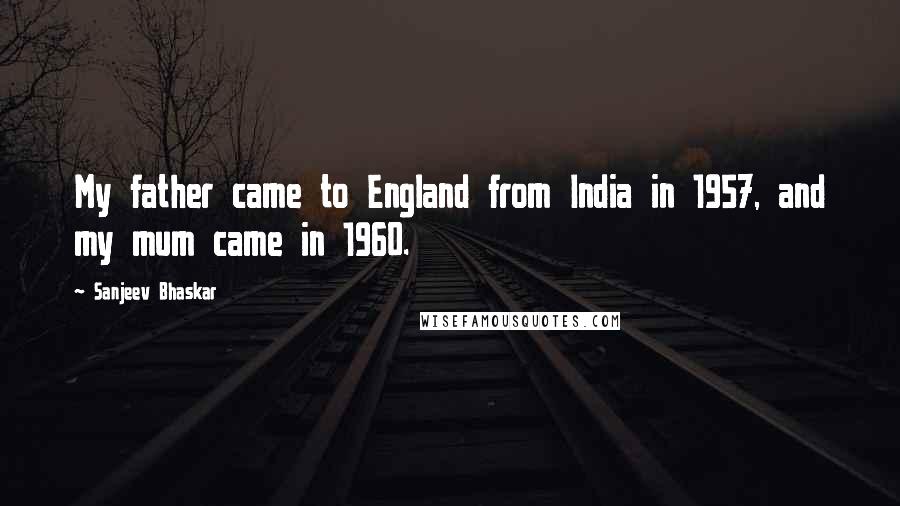 Sanjeev Bhaskar Quotes: My father came to England from India in 1957, and my mum came in 1960.