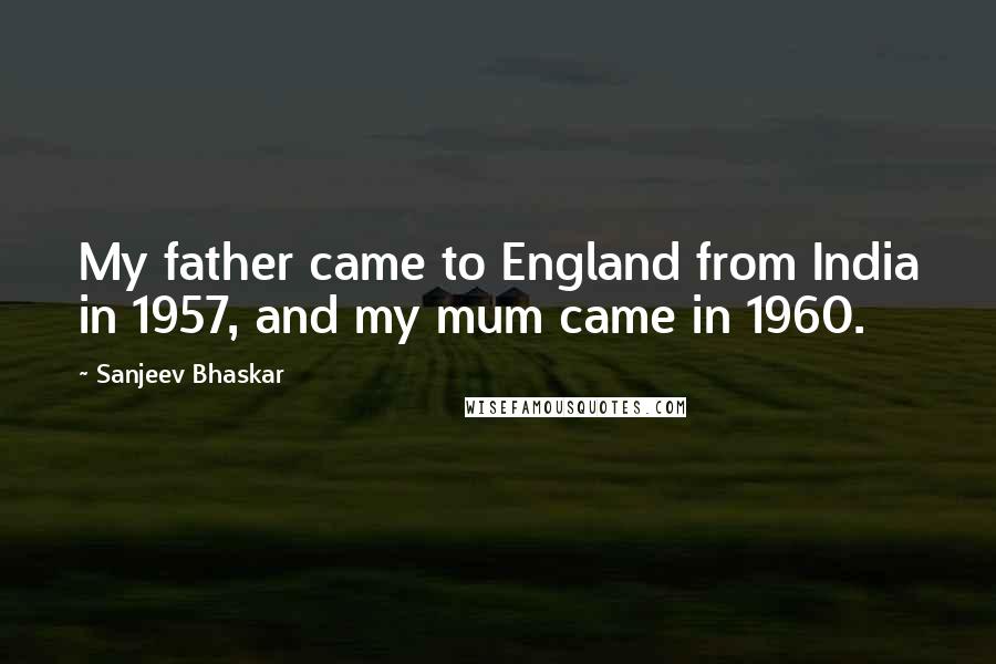 Sanjeev Bhaskar Quotes: My father came to England from India in 1957, and my mum came in 1960.