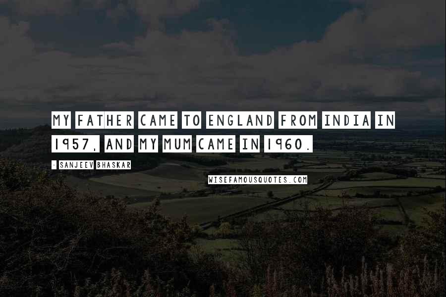 Sanjeev Bhaskar Quotes: My father came to England from India in 1957, and my mum came in 1960.