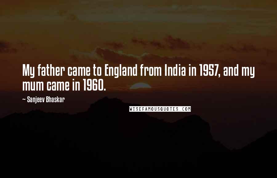 Sanjeev Bhaskar Quotes: My father came to England from India in 1957, and my mum came in 1960.