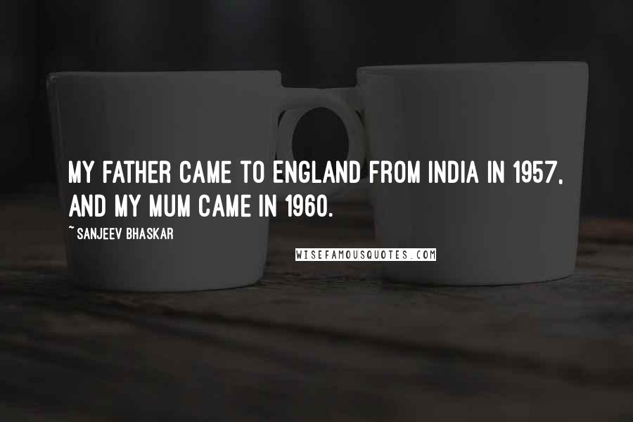 Sanjeev Bhaskar Quotes: My father came to England from India in 1957, and my mum came in 1960.