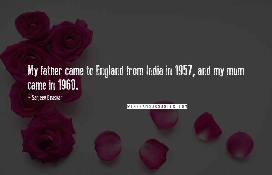 Sanjeev Bhaskar Quotes: My father came to England from India in 1957, and my mum came in 1960.