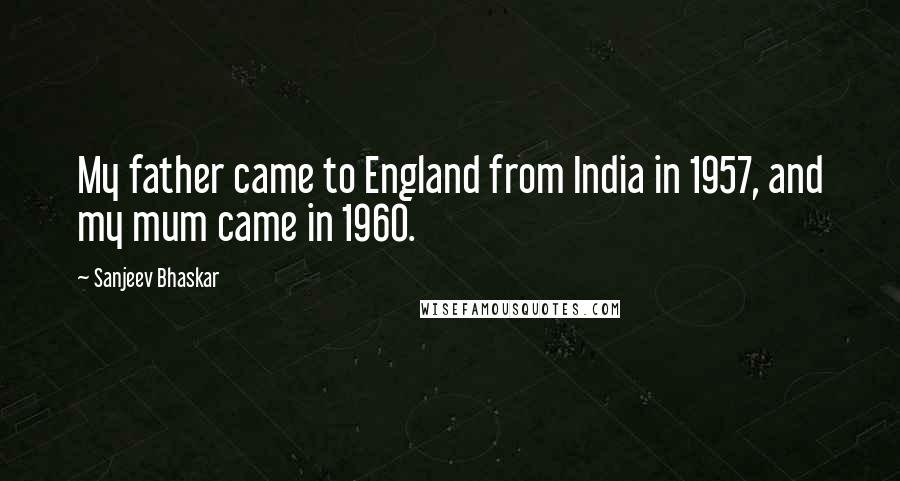 Sanjeev Bhaskar Quotes: My father came to England from India in 1957, and my mum came in 1960.