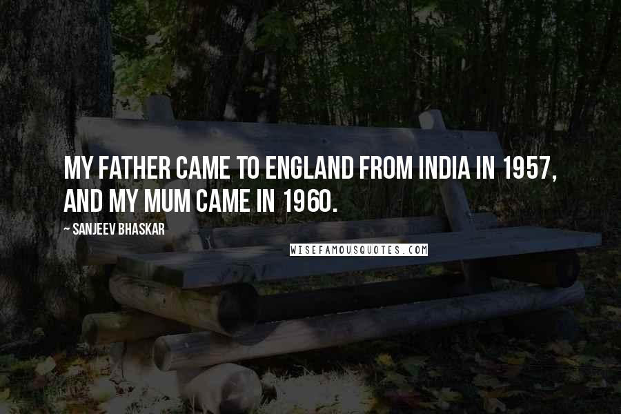 Sanjeev Bhaskar Quotes: My father came to England from India in 1957, and my mum came in 1960.