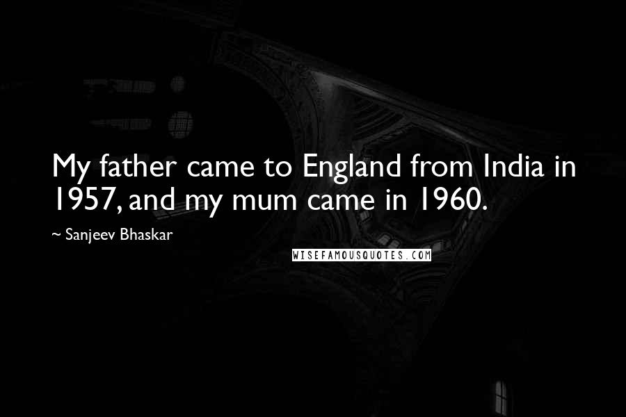 Sanjeev Bhaskar Quotes: My father came to England from India in 1957, and my mum came in 1960.