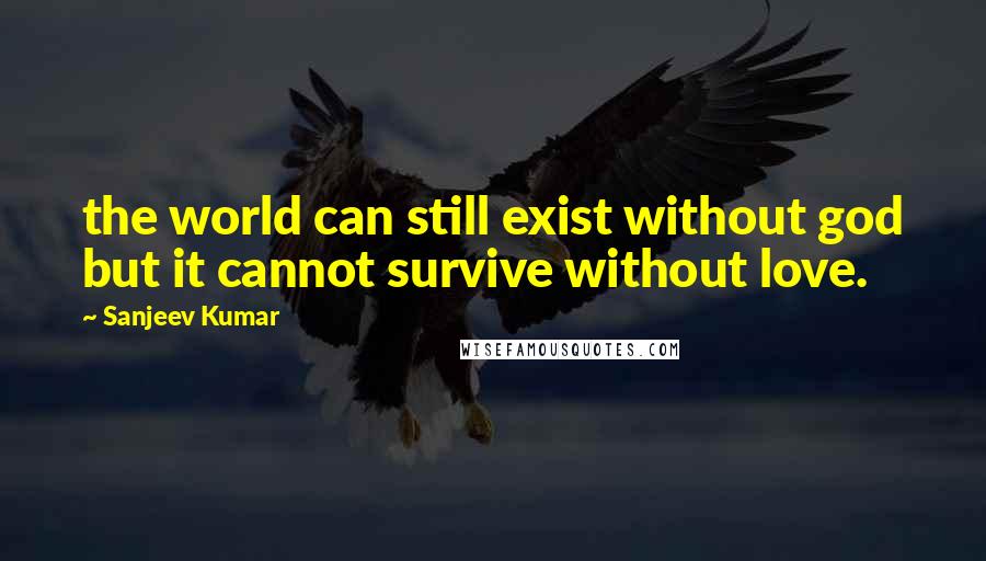 Sanjeev Kumar Quotes: the world can still exist without god but it cannot survive without love.