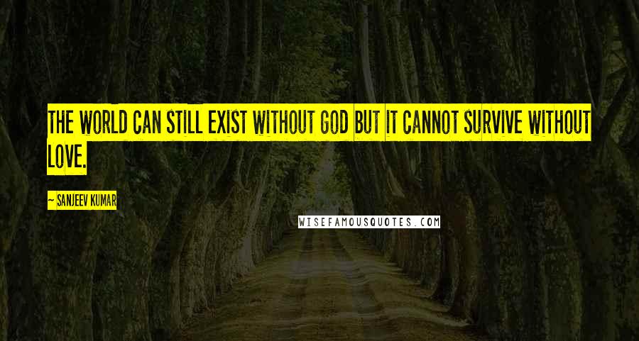 Sanjeev Kumar Quotes: the world can still exist without god but it cannot survive without love.