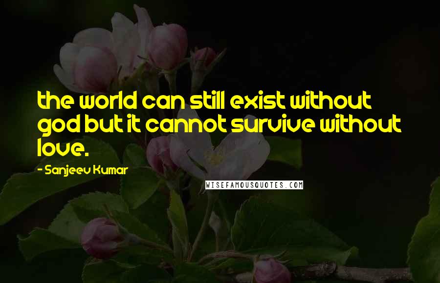 Sanjeev Kumar Quotes: the world can still exist without god but it cannot survive without love.