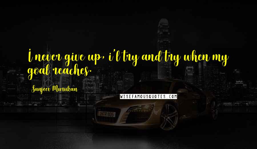 Sanjeev Murukan Quotes: I never give up, i'l try and try when my goal reaches.