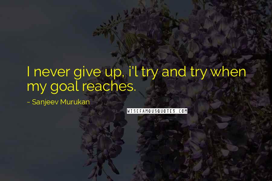 Sanjeev Murukan Quotes: I never give up, i'l try and try when my goal reaches.