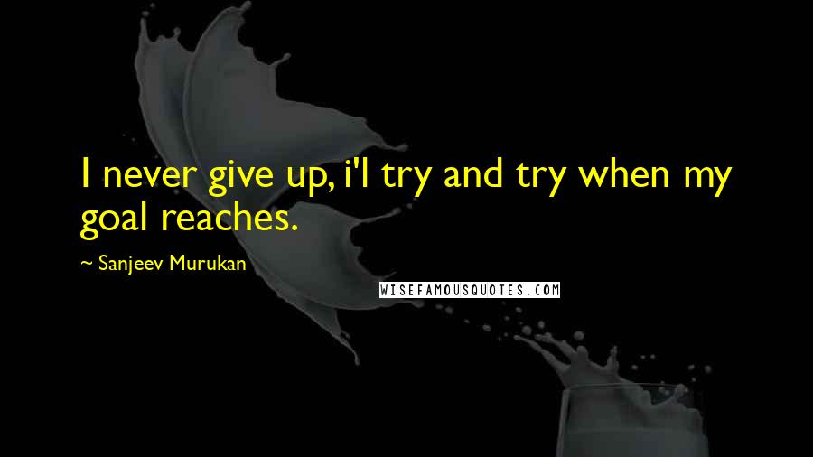 Sanjeev Murukan Quotes: I never give up, i'l try and try when my goal reaches.