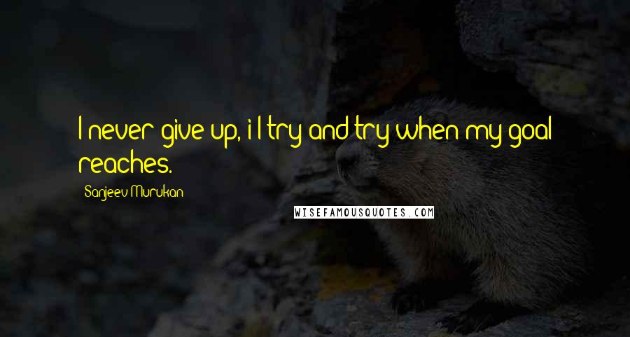 Sanjeev Murukan Quotes: I never give up, i'l try and try when my goal reaches.