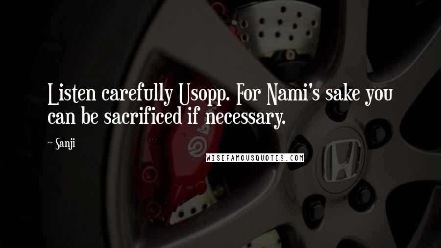 Sanji Quotes: Listen carefully Usopp. For Nami's sake you can be sacrificed if necessary.