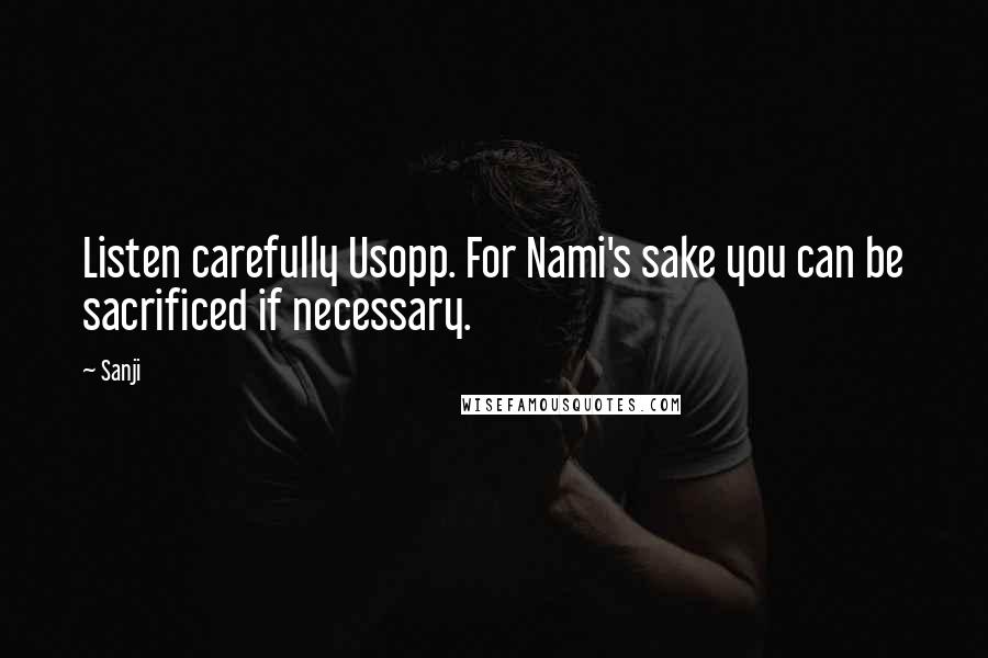 Sanji Quotes: Listen carefully Usopp. For Nami's sake you can be sacrificed if necessary.