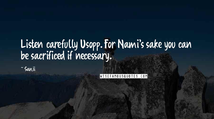 Sanji Quotes: Listen carefully Usopp. For Nami's sake you can be sacrificed if necessary.