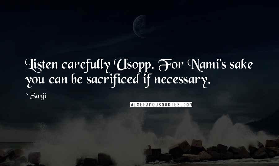 Sanji Quotes: Listen carefully Usopp. For Nami's sake you can be sacrificed if necessary.