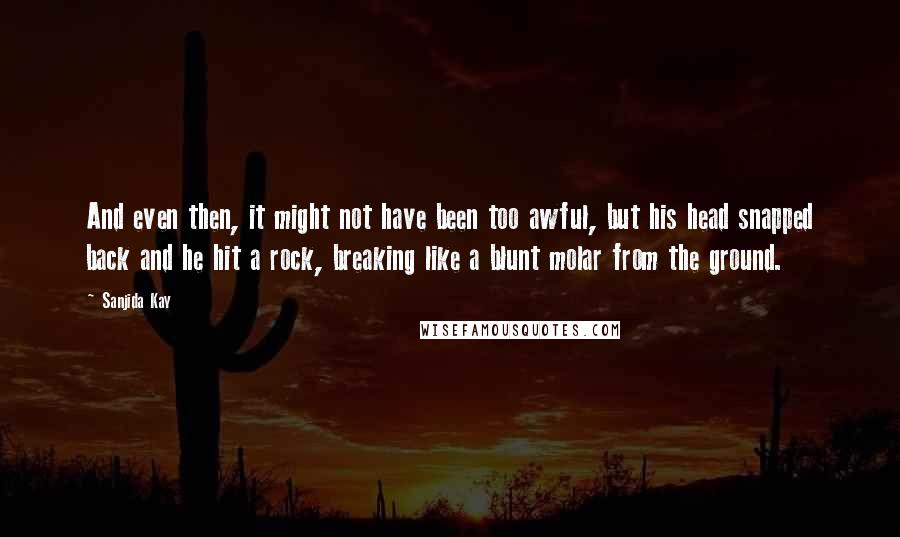 Sanjida Kay Quotes: And even then, it might not have been too awful, but his head snapped back and he hit a rock, breaking like a blunt molar from the ground.