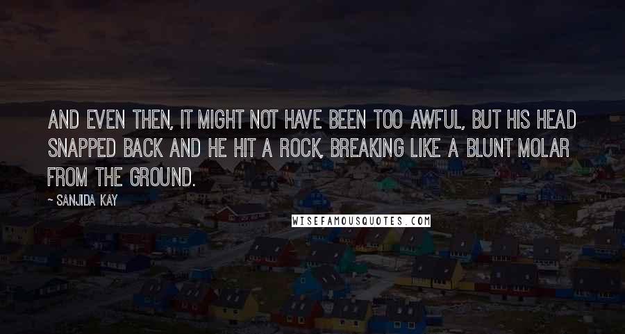 Sanjida Kay Quotes: And even then, it might not have been too awful, but his head snapped back and he hit a rock, breaking like a blunt molar from the ground.