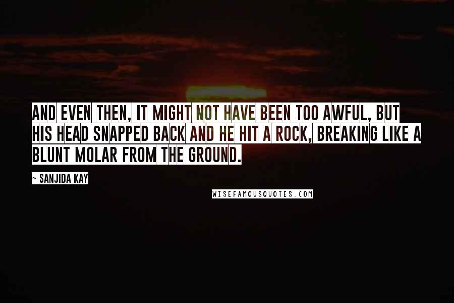 Sanjida Kay Quotes: And even then, it might not have been too awful, but his head snapped back and he hit a rock, breaking like a blunt molar from the ground.