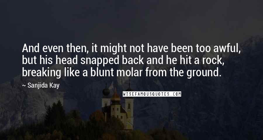 Sanjida Kay Quotes: And even then, it might not have been too awful, but his head snapped back and he hit a rock, breaking like a blunt molar from the ground.