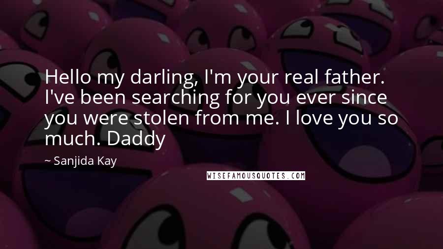 Sanjida Kay Quotes: Hello my darling, I'm your real father. I've been searching for you ever since you were stolen from me. I love you so much. Daddy