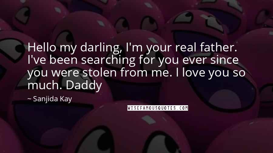 Sanjida Kay Quotes: Hello my darling, I'm your real father. I've been searching for you ever since you were stolen from me. I love you so much. Daddy