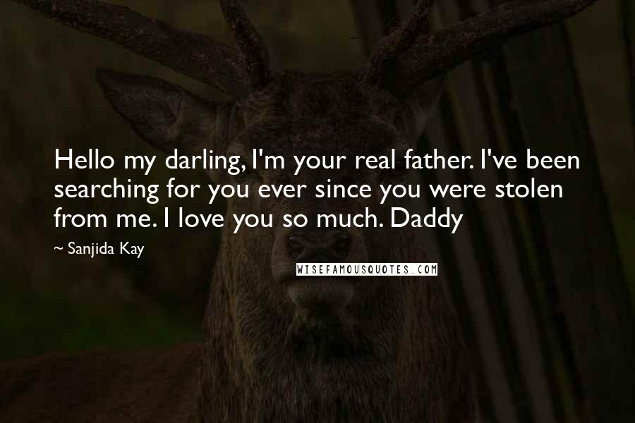 Sanjida Kay Quotes: Hello my darling, I'm your real father. I've been searching for you ever since you were stolen from me. I love you so much. Daddy