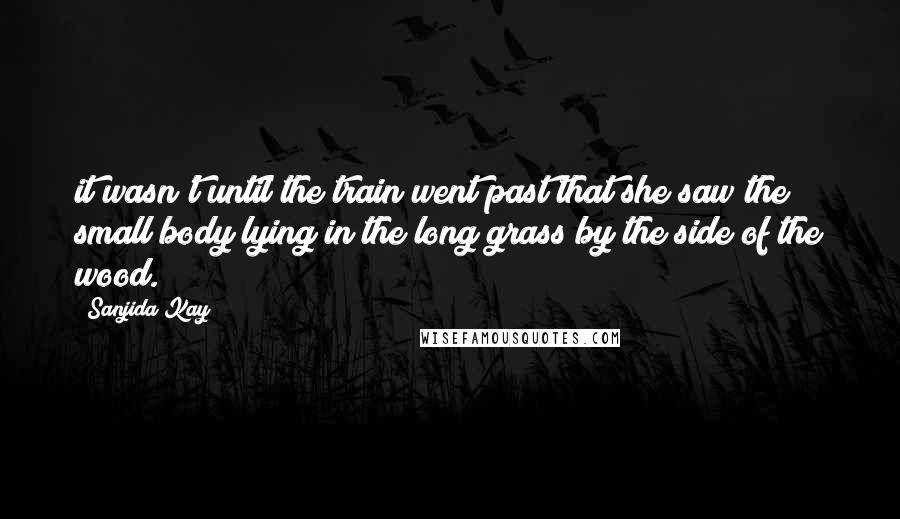 Sanjida Kay Quotes: it wasn't until the train went past that she saw the small body lying in the long grass by the side of the wood.