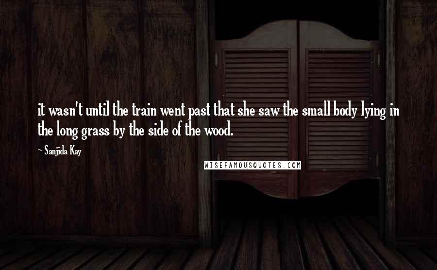 Sanjida Kay Quotes: it wasn't until the train went past that she saw the small body lying in the long grass by the side of the wood.