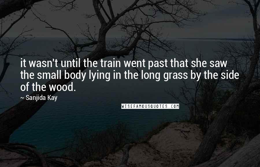Sanjida Kay Quotes: it wasn't until the train went past that she saw the small body lying in the long grass by the side of the wood.