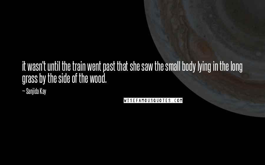 Sanjida Kay Quotes: it wasn't until the train went past that she saw the small body lying in the long grass by the side of the wood.