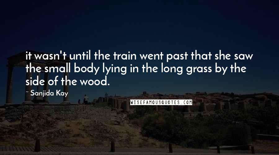 Sanjida Kay Quotes: it wasn't until the train went past that she saw the small body lying in the long grass by the side of the wood.