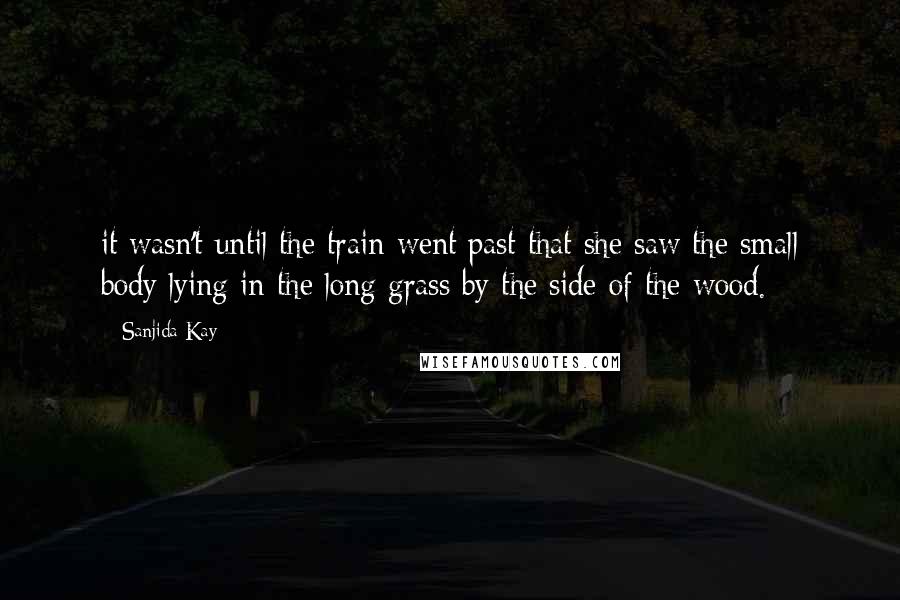 Sanjida Kay Quotes: it wasn't until the train went past that she saw the small body lying in the long grass by the side of the wood.