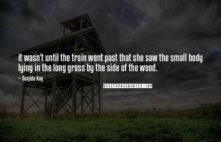 Sanjida Kay Quotes: it wasn't until the train went past that she saw the small body lying in the long grass by the side of the wood.