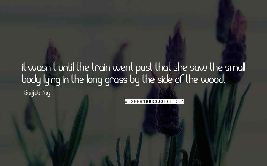 Sanjida Kay Quotes: it wasn't until the train went past that she saw the small body lying in the long grass by the side of the wood.