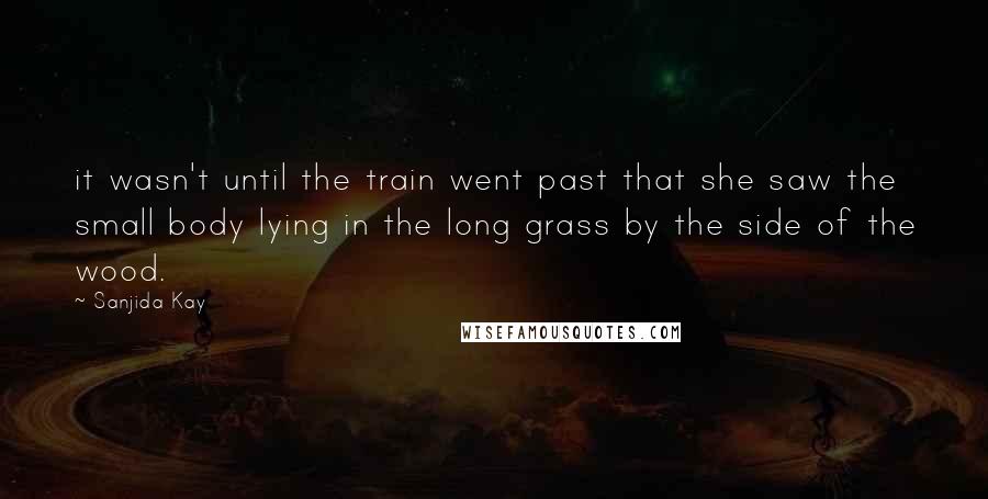 Sanjida Kay Quotes: it wasn't until the train went past that she saw the small body lying in the long grass by the side of the wood.