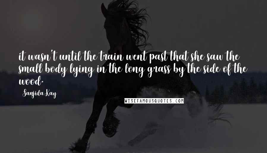 Sanjida Kay Quotes: it wasn't until the train went past that she saw the small body lying in the long grass by the side of the wood.