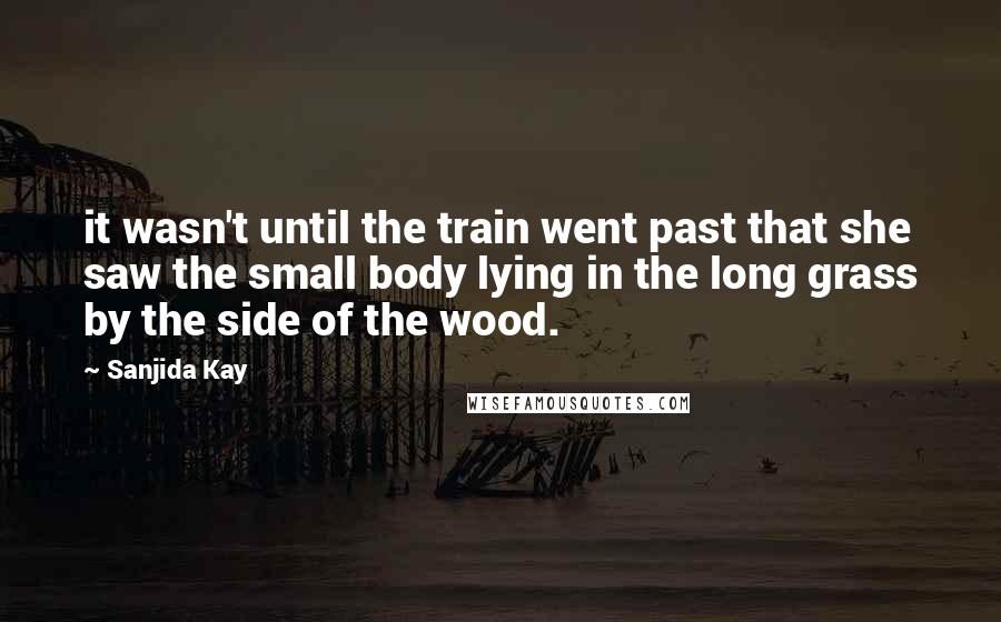 Sanjida Kay Quotes: it wasn't until the train went past that she saw the small body lying in the long grass by the side of the wood.