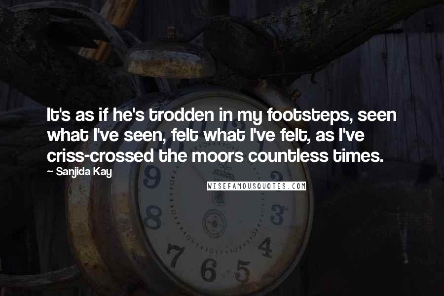 Sanjida Kay Quotes: It's as if he's trodden in my footsteps, seen what I've seen, felt what I've felt, as I've criss-crossed the moors countless times.