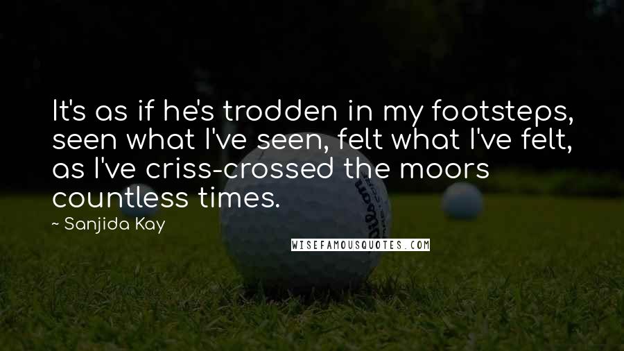 Sanjida Kay Quotes: It's as if he's trodden in my footsteps, seen what I've seen, felt what I've felt, as I've criss-crossed the moors countless times.