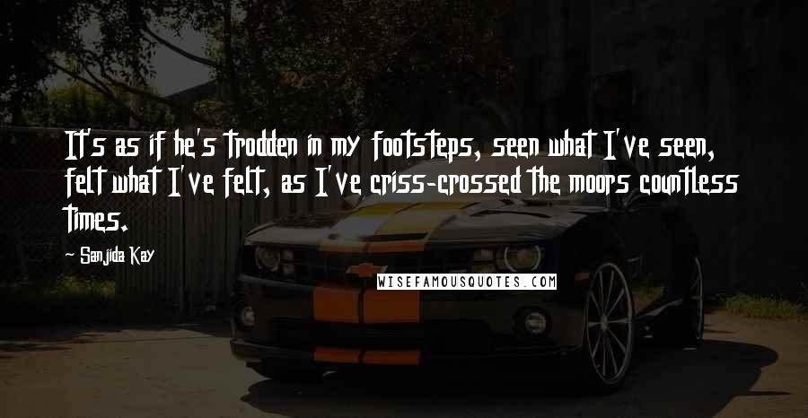 Sanjida Kay Quotes: It's as if he's trodden in my footsteps, seen what I've seen, felt what I've felt, as I've criss-crossed the moors countless times.