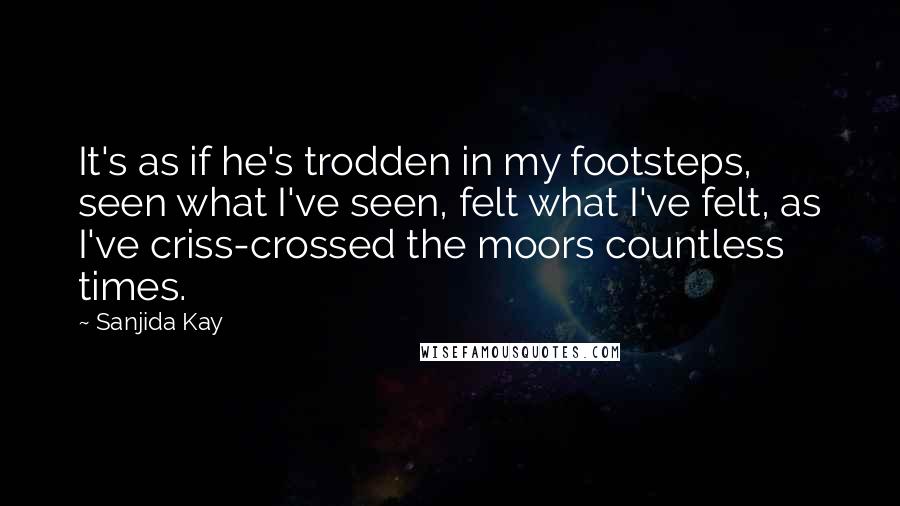 Sanjida Kay Quotes: It's as if he's trodden in my footsteps, seen what I've seen, felt what I've felt, as I've criss-crossed the moors countless times.